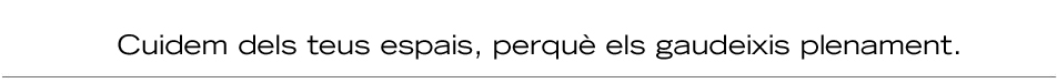 Cuidem dels teus espais, perquè els gaudeixis plenament.