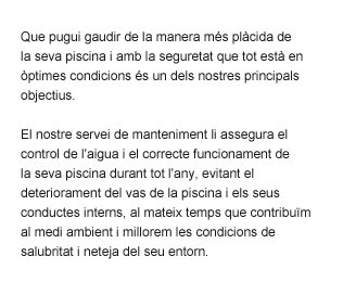 Que pugui gaudir de la manera més placida de la seva piscina i amb la seguretat que tot está en òptimes condicions, el nostre manteniment li assegura el control de l'aigua i el correcte funcionament de la seva piscina tot l'any.